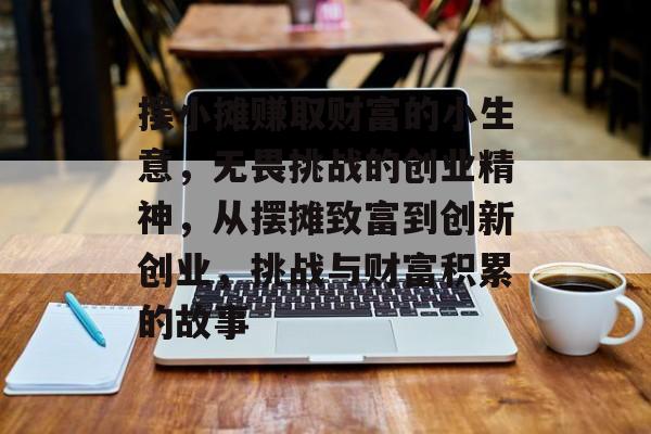 摆小摊赚取财富的小生意,无畏挑战的创业精神,从摆摊致富到创新创业,挑战与财富积累的故事 摆小摊赚取财富的小生意,无畏挑战的创业精神,从摆摊致富到创新创业,挑战与财富积累的故事