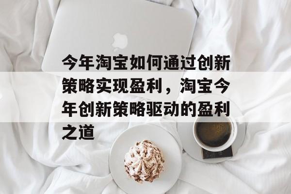 今年淘宝如何通过创新策略实现盈利，淘宝今年创新策略驱动的盈利之道