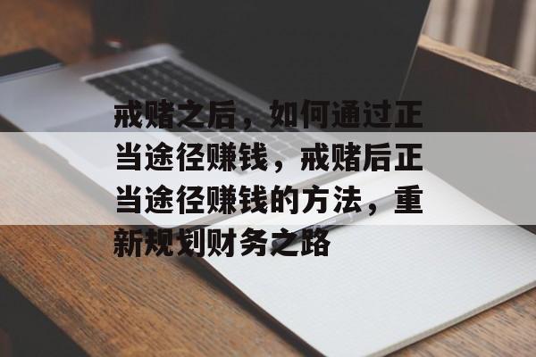 戒赌之后,如何通过正当途径赚钱,戒赌后正当途径赚钱的方法,重新规划财务之路 戒赌之后,如何通过正当途径赚钱,戒赌后正当途径赚钱的方法,重新规划财务之路