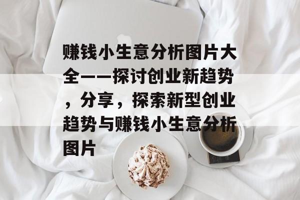 赚钱小生意分析图片大全——探讨创业新趋势,分享,探索新型创业趋势与赚钱小生意分析图片 赚钱小生意分析图片大全——探讨创业新趋势,分享,探索新型创业趋势与赚钱小生意分析图片