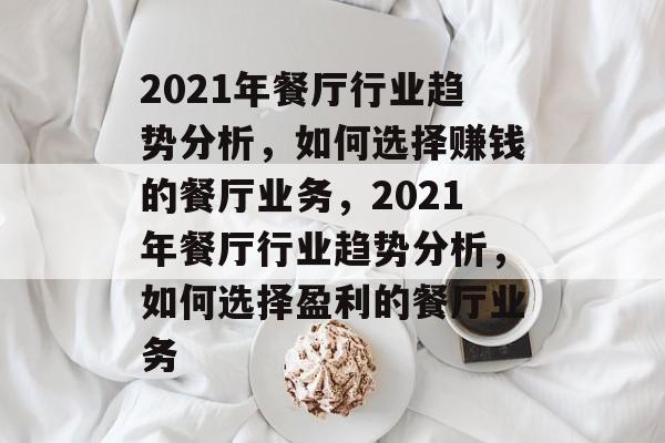 2021年餐厅行业趋势分析,如何选择赚钱的餐厅业务,2021年餐厅行业趋势分析,如何选择盈利的餐厅业务 2021年餐厅行业趋势分析,如何选择赚钱的餐厅业务,2021年餐厅行业趋势分析,如何选择盈利的餐厅业务