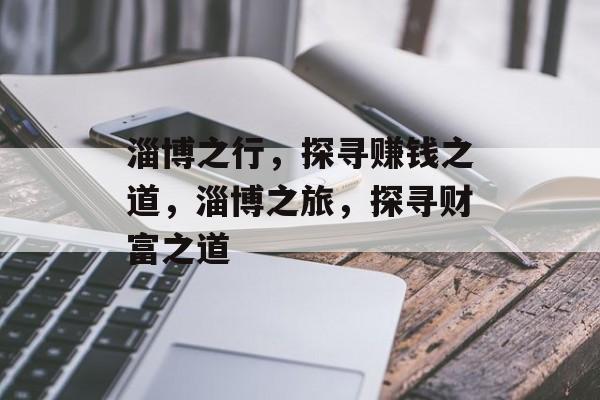 淄博之行,探寻赚钱之道,淄博之旅,探寻财富之道 淄博之行,探寻赚钱之道,淄博之旅,探寻财富之道