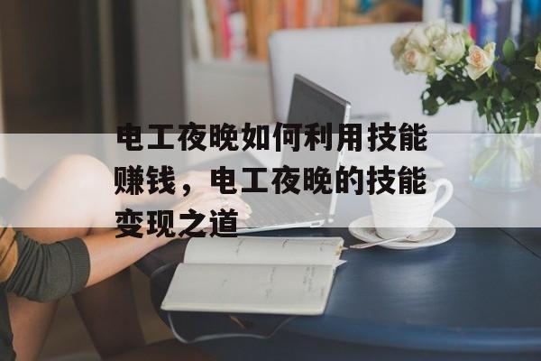 电工夜晚如何利用技能赚钱,电工夜晚的技能变现之道 电工夜晚如何利用技能赚钱,电工夜晚的技能变现之道