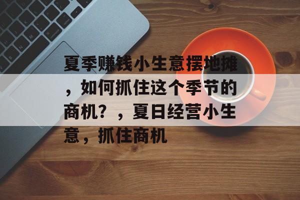 夏季赚钱小生意摆地摊，如何抓住这个季节的商机？，夏日经营小生意，抓住商机