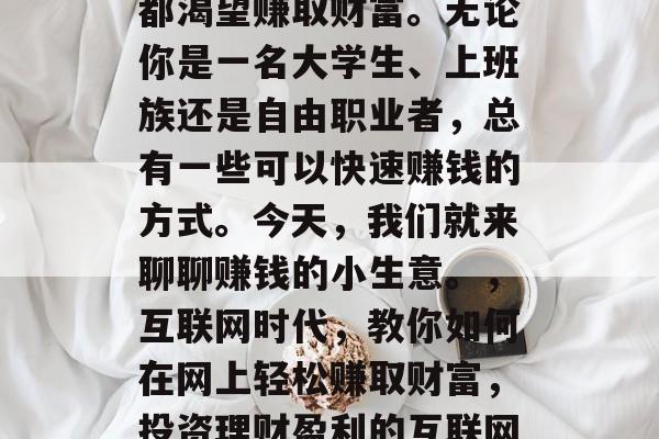在互联网时代,每个人都渴望赚取财富。无论你是一名大学生、上班族还是自由职业者,总有一些可以快速赚钱的方式。今天,我们就来聊聊赚钱的小生意。,互联网时代,教你如何在网上轻松赚取财富,投资理财盈利的互联网创业项目有哪些? 在互联网时代,每个人都渴望赚取财富。无论你是一名大学生、上班族还是自由职业者,总有一些可以快速赚钱的方式。今天,我们就来聊聊赚钱的小生意。,互联网时代,教你如何在网上轻松赚取财富,投资理财盈利的互联网创业项目有哪些?