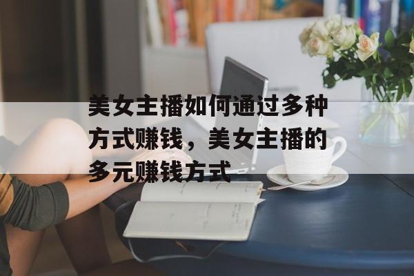 美女主播如何通过多种方式赚钱,美女主播的多元赚钱方式 美女主播如何通过多种方式赚钱,美女主播的多元赚钱方式