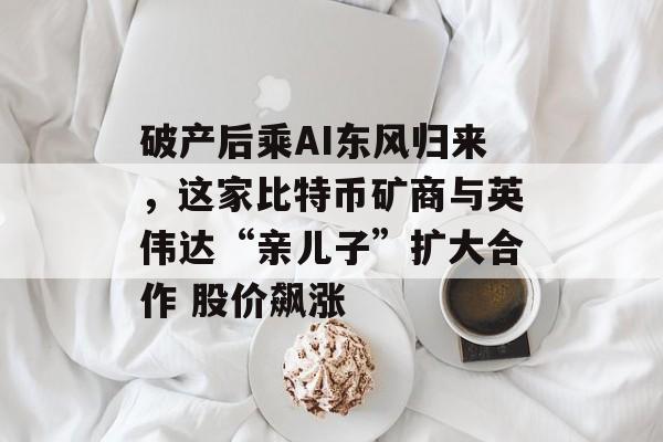 破产后乘AI东风归来,这家比特币矿商与英伟达“亲儿子”扩大合作 股价飙涨 破产后乘AI东风归来,这家比特币矿商与英伟达“亲儿子”扩大合作 股价飙涨