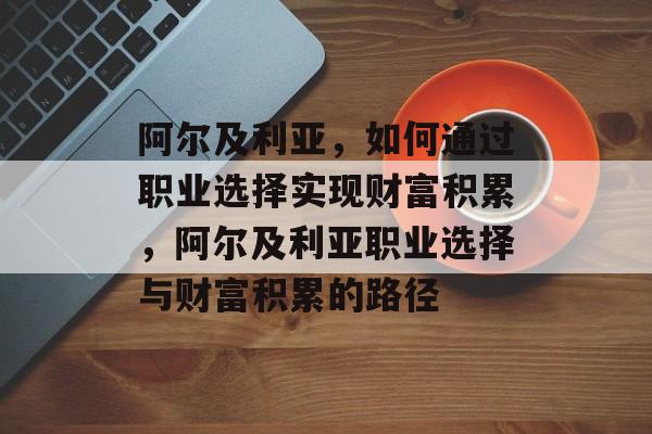阿尔及利亚,如何通过职业选择实现财富积累,阿尔及利亚职业选择与财富积累的路径 阿尔及利亚,如何通过职业选择实现财富积累,阿尔及利亚职业选择与财富积累的路径