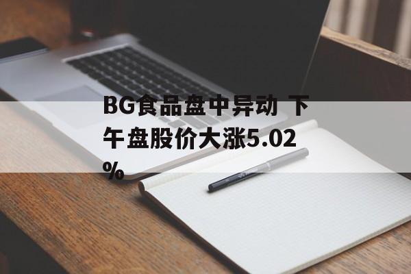 BG食品盘中异动 下午盘股价大涨5.02% BG食品盘中异动 下午盘股价大涨5.02%