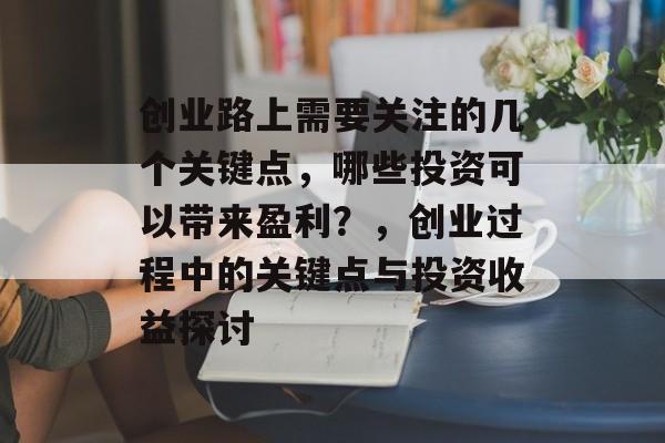 创业路上需要关注的几个关键点,哪些投资可以带来盈利?,创业过程中的关键点与投资收益探讨 创业路上需要关注的几个关键点,哪些投资可以带来盈利?,创业过程中的关键点与投资收益探讨