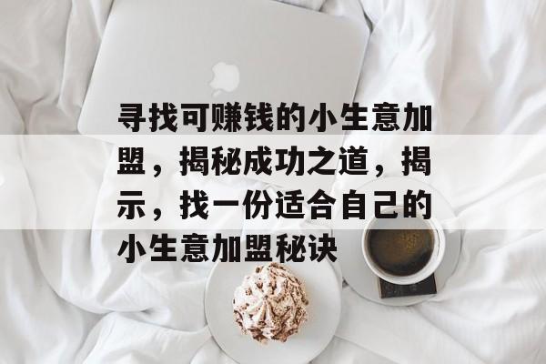 寻找可赚钱的小生意加盟,揭秘成功之道,揭示,找一份适合自己的小生意加盟秘诀 寻找可赚钱的小生意加盟,揭秘成功之道,揭示,找一份适合自己的小生意加盟秘诀