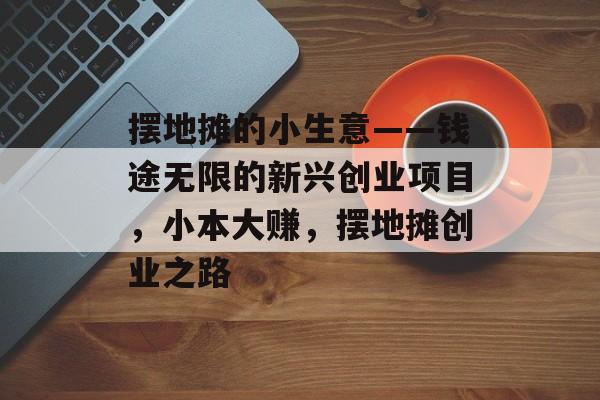 摆地摊的小生意——钱途无限的新兴创业项目,小本大赚,摆地摊创业之路 摆地摊的小生意——钱途无限的新兴创业项目,小本大赚,摆地摊创业之路