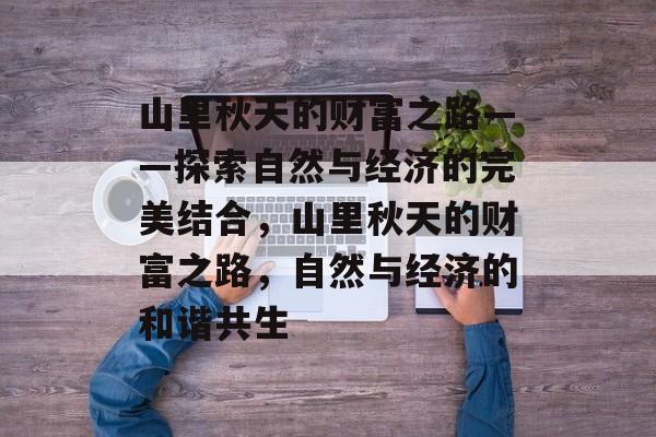 山里秋天的财富之路——探索自然与经济的完美结合,山里秋天的财富之路,自然与经济的和谐共生 山里秋天的财富之路——探索自然与经济的完美结合,山里秋天的财富之路,自然与经济的和谐共生