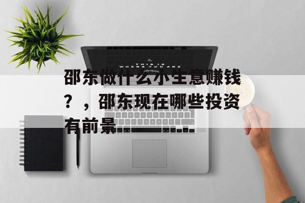 邵东做什么小生意赚钱?,邵东现在哪些投资有前景 邵东做什么小生意赚钱?,邵东现在哪些投资有前景