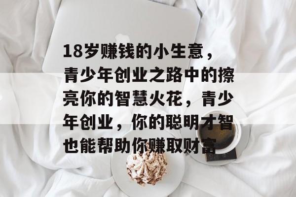 18岁赚钱的小生意,青少年创业之路中的擦亮你的智慧火花,青少年创业,你的聪明才智也能帮助你赚取财富 18岁赚钱的小生意,青少年创业之路中的擦亮你的智慧火花,青少年创业,你的聪明才智也能帮助你赚取财富