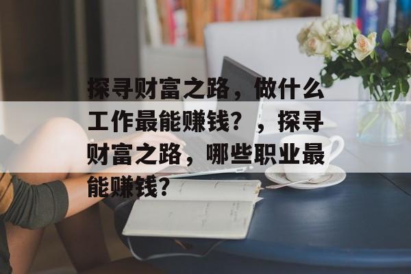 探寻财富之路,做什么工作最能赚钱?,探寻财富之路,哪些职业最能赚钱? 探寻财富之路,做什么工作最能赚钱?,探寻财富之路,哪些职业最能赚钱?