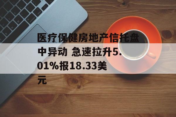 医疗保健房地产信托盘中异动 急速拉升5.01%报18.33美元