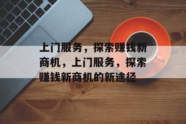 上门服务,探索赚钱新商机,上门服务,探索赚钱新商机的新途径 上门服务,探索赚钱新商机,上门服务,探索赚钱新商机的新途径