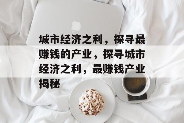 城市经济之利,探寻最赚钱的产业,探寻城市经济之利,最赚钱产业揭秘 城市经济之利,探寻最赚钱的产业,探寻城市经济之利,最赚钱产业揭秘
