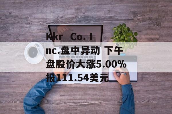 Kkr  Co. Inc.盘中异动 下午盘股价大涨5.00%报111.54美元 Kkr  Co. Inc.盘中异动 下午盘股价大涨5.00%报111.54美元