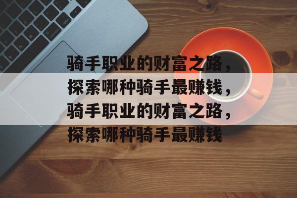 骑手职业的财富之路,探索哪种骑手最赚钱,骑手职业的财富之路,探索哪种骑手最赚钱 骑手职业的财富之路,探索哪种骑手最赚钱,骑手职业的财富之路,探索哪种骑手最赚钱