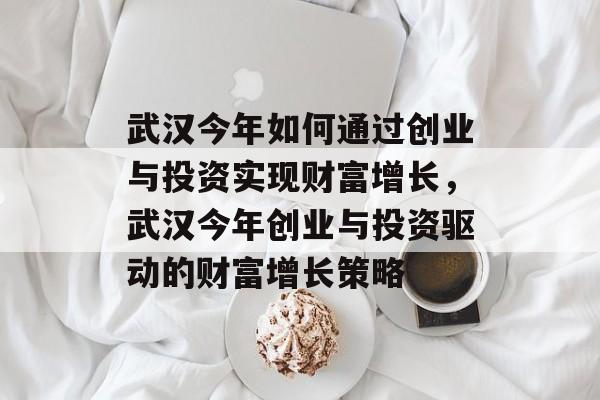 武汉今年如何通过创业与投资实现财富增长,武汉今年创业与投资驱动的财富增长策略 武汉今年如何通过创业与投资实现财富增长,武汉今年创业与投资驱动的财富增长策略