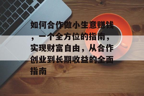 如何合作做小生意赚钱,一个全方位的指南,实现财富自由,从合作创业到长期收益的全面指南 如何合作做小生意赚钱,一个全方位的指南,实现财富自由,从合作创业到长期收益的全面指南