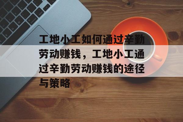 工地小工如何通过辛勤劳动赚钱,工地小工通过辛勤劳动赚钱的途径与策略 工地小工如何通过辛勤劳动赚钱,工地小工通过辛勤劳动赚钱的途径与策略