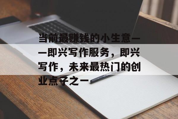 当前最赚钱的小生意——即兴写作服务,即兴写作,未来最热门的创业点子之一 当前最赚钱的小生意——即兴写作服务,即兴写作,未来最热门的创业点子之一