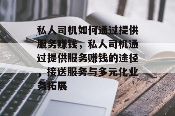 私人司机如何通过提供服务赚钱，私人司机通过提供服务赚钱的途径，接送服务与多元化业务拓展