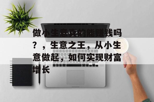 做小生意真的能赚钱吗?,生意之王,从小生意做起,如何实现财富增长 做小生意真的能赚钱吗?,生意之王,从小生意做起,如何实现财富增长