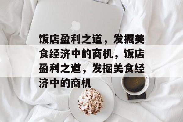饭店盈利之道,发掘美食经济中的商机,饭店盈利之道,发掘美食经济中的商机 饭店盈利之道,发掘美食经济中的商机,饭店盈利之道,发掘美食经济中的商机