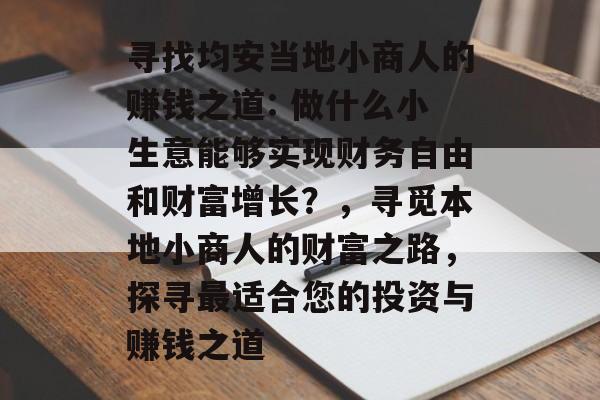 寻找均安当地小商人的赚钱之道: 做什么小生意能够实现财务自由和财富增长?,寻觅本地小商人的财富之路,探寻最适合您的投资与赚钱之道 寻找均安当地小商人的赚钱之道: 做什么小生意能够实现财务自由和财富增长?,寻觅本地小商人的财富之路,探寻最适合您的投资与赚钱之道