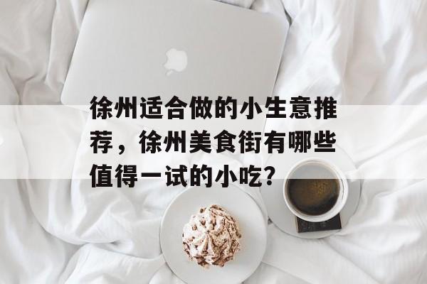 徐州适合做的小生意推荐,徐州美食街有哪些值得一试的小吃? 徐州适合做的小生意推荐,徐州美食街有哪些值得一试的小吃?