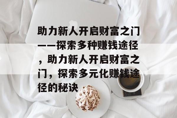 助力新人开启财富之门——探索多种赚钱途径,助力新人开启财富之门,探索多元化赚钱途径的秘诀 助力新人开启财富之门——探索多种赚钱途径,助力新人开启财富之门,探索多元化赚钱途径的秘诀
