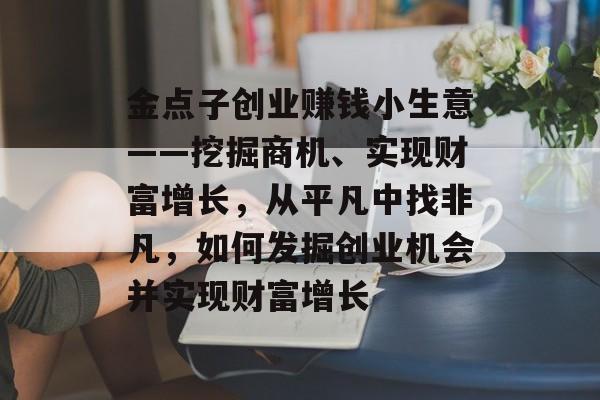 金点子创业赚钱小生意——挖掘商机、实现财富增长，从平凡中找非凡，如何发掘创业机会并实现财富增长