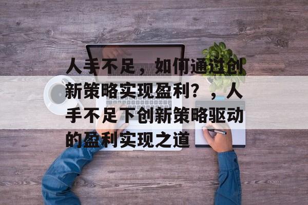 人手不足,如何通过创新策略实现盈利?,人手不足下创新策略驱动的盈利实现之道 人手不足,如何通过创新策略实现盈利?,人手不足下创新策略驱动的盈利实现之道