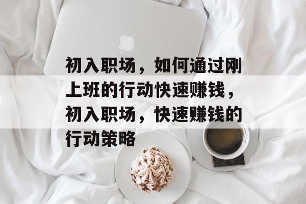 初入职场,如何通过刚上班的行动快速赚钱,初入职场,快速赚钱的行动策略 初入职场,如何通过刚上班的行动快速赚钱,初入职场,快速赚钱的行动策略