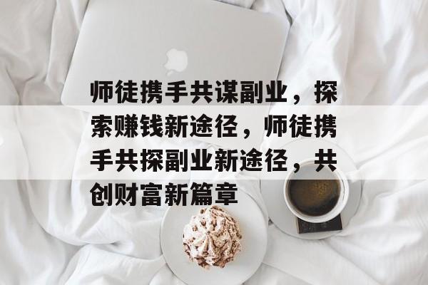 师徒携手共谋副业,探索赚钱新途径,师徒携手共探副业新途径,共创财富新篇章 师徒携手共谋副业,探索赚钱新途径,师徒携手共探副业新途径,共创财富新篇章