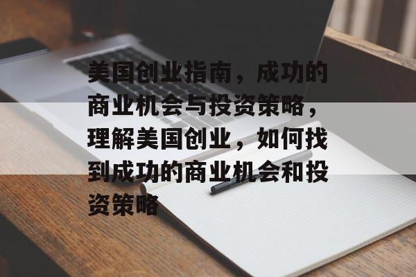 美国创业指南,成功的商业机会与投资策略,理解美国创业,如何找到成功的商业机会和投资策略 美国创业指南,成功的商业机会与投资策略,理解美国创业,如何找到成功的商业机会和投资策略