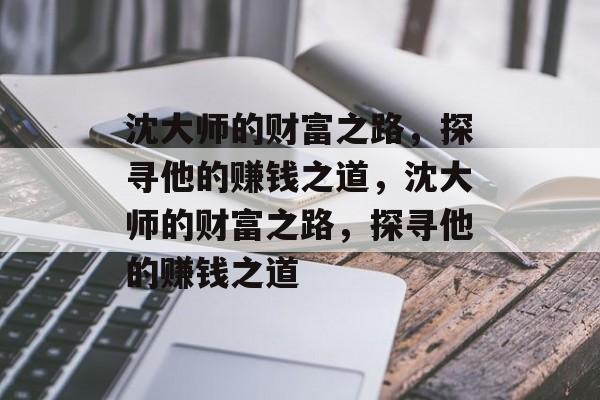 沈大师的财富之路,探寻他的赚钱之道,沈大师的财富之路,探寻他的赚钱之道 沈大师的财富之路,探寻他的赚钱之道,沈大师的财富之路,探寻他的赚钱之道