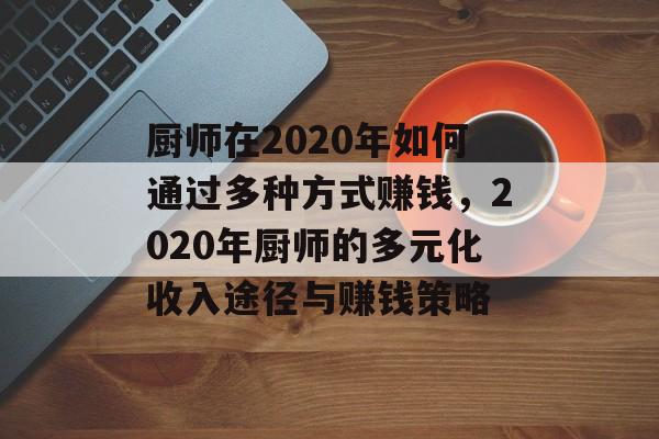 厨师在2020年如何通过多种方式赚钱,2020年厨师的多元化收入途径与赚钱策略 厨师在2020年如何通过多种方式赚钱,2020年厨师的多元化收入途径与赚钱策略