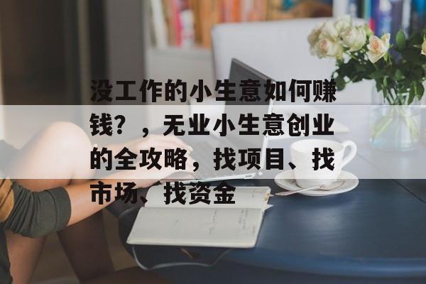没工作的小生意如何赚钱？，无业小生意创业的全攻略，找项目、找市场、找资金