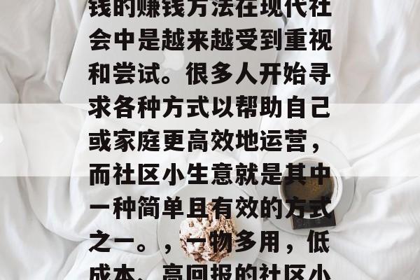 社区小生意,赚钱不花钱的赚钱方法在现代社会中是越来越受到重视和尝试。很多人开始寻求各种方式以帮助自己或家庭更高效地运营,而社区小生意就是其中一种简单且有效的方式之一。,一物多用,低成本、高回报的社区小生意探索 社区小生意,赚钱不花钱的赚钱方法在现代社会中是越来越受到重视和尝试。很多人开始寻求各种方式以帮助自己或家庭更高效地运营,而社区小生意就是其中一种简单且有效的方式之一。,一物多用,低成本、高回报的社区小生意探索