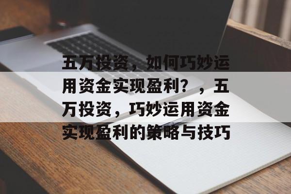 五万投资,如何巧妙运用资金实现盈利?,五万投资,巧妙运用资金实现盈利的策略与技巧 五万投资,如何巧妙运用资金实现盈利?,五万投资,巧妙运用资金实现盈利的策略与技巧