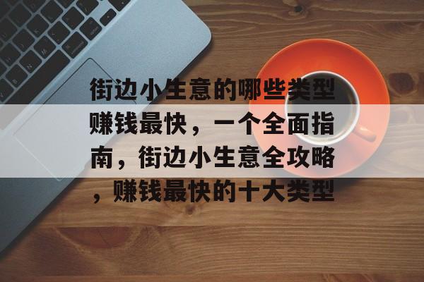 街边小生意的哪些类型赚钱最快,一个全面指南,街边小生意全攻略,赚钱最快的十大类型 街边小生意的哪些类型赚钱最快,一个全面指南,街边小生意全攻略,赚钱最快的十大类型