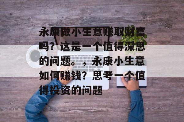 永康做小生意赚取财富吗?这是一个值得深思的问题。,永康小生意如何赚钱?思考一个值得投资的问题 永康做小生意赚取财富吗?这是一个值得深思的问题。,永康小生意如何赚钱?思考一个值得投资的问题