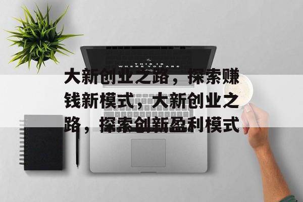 大新创业之路,探索赚钱新模式,大新创业之路,探索创新盈利模式 大新创业之路,探索赚钱新模式,大新创业之路,探索创新盈利模式