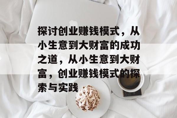探讨创业赚钱模式,从小生意到大财富的成功之道,从小生意到大财富,创业赚钱模式的探索与实践 探讨创业赚钱模式,从小生意到大财富的成功之道,从小生意到大财富,创业赚钱模式的探索与实践