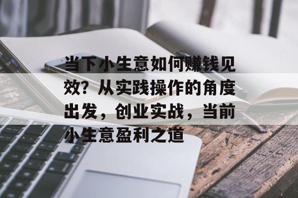 当下小生意如何赚钱见效?从实践操作的角度出发,创业实战,当前小生意盈利之道 当下小生意如何赚钱见效?从实践操作的角度出发,创业实战,当前小生意盈利之道